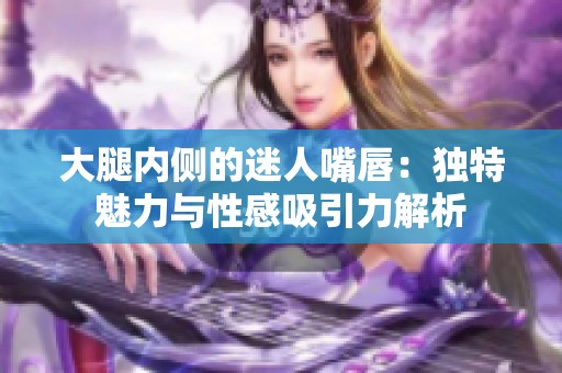大腿内侧的迷人嘴唇：独特魅力与性感吸引力解析