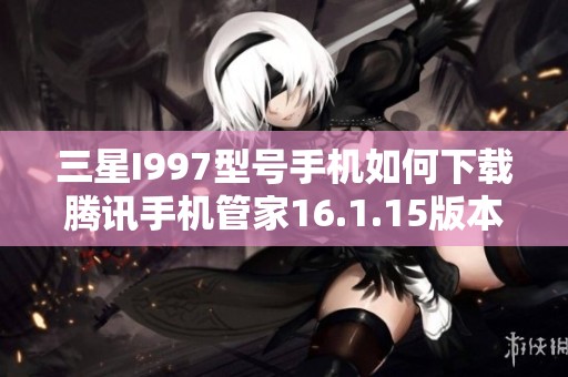 三星I997型号手机如何下载腾讯手机管家16.1.15版本指南