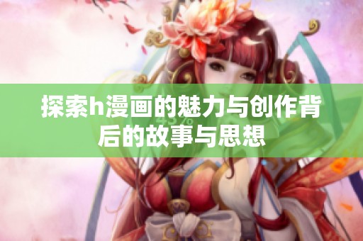探索h漫画的魅力与创作背后的故事与思想