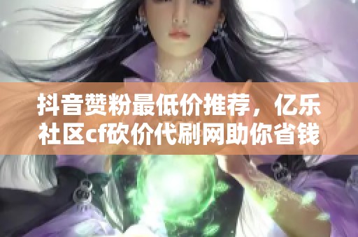 抖音赞粉最低价推荐，亿乐社区cf砍价代刷网助你省钱