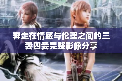 奔走在情感与伦理之间的三妻四妾完整影像分享