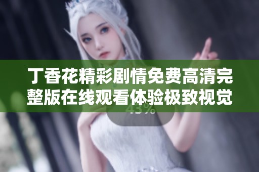 丁香花精彩剧情免费高清完整版在线观看体验极致视觉盛宴