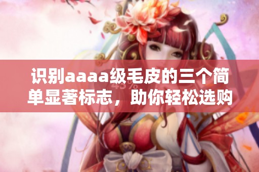 识别aaaa级毛皮的三个简单显著标志，助你轻松选购