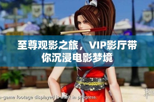 至尊观影之旅，VIP影厅带你沉浸电影梦境