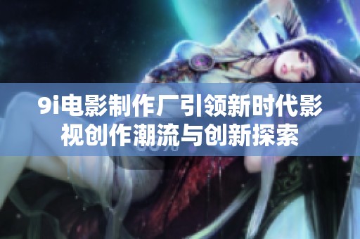 9i电影制作厂引领新时代影视创作潮流与创新探索
