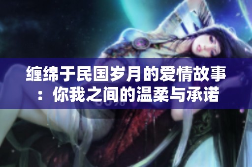 缠绵于民国岁月的爱情故事：你我之间的温柔与承诺