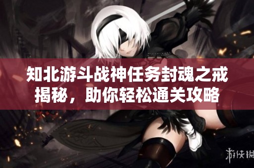知北游斗战神任务封魂之戒揭秘，助你轻松通关攻略