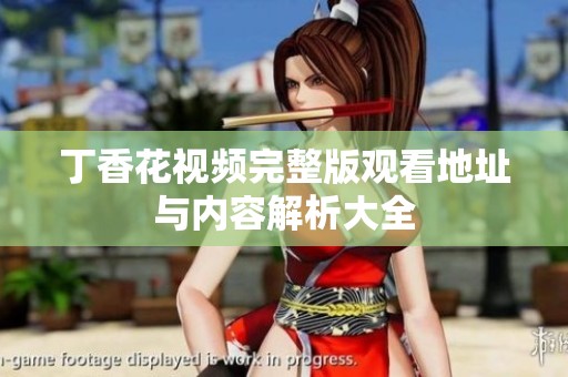 丁香花视频完整版观看地址与内容解析大全