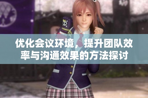 优化会议环境，提升团队效率与沟通效果的方法探讨