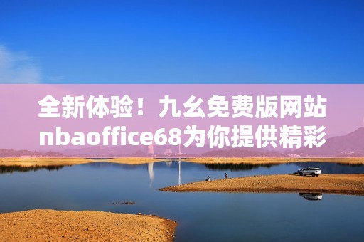 全新体验！九幺免费版网站nbaoffice68为你提供精彩内容
