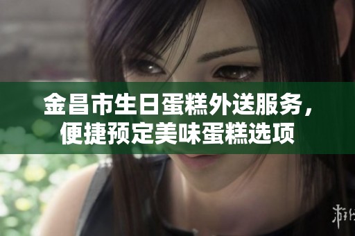 金昌市生日蛋糕外送服务，便捷预定美味蛋糕选项