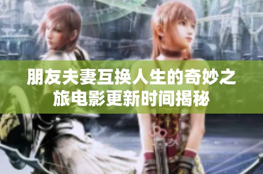 朋友夫妻互换人生的奇妙之旅电影更新时间揭秘