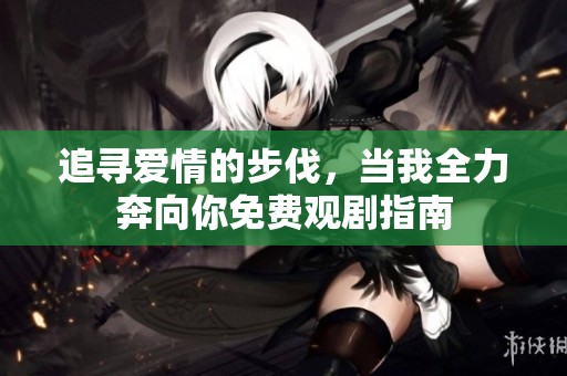 追寻爱情的步伐，当我全力奔向你免费观剧指南