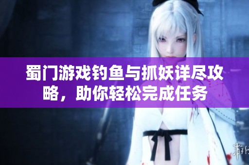 蜀门游戏钓鱼与抓妖详尽攻略，助你轻松完成任务