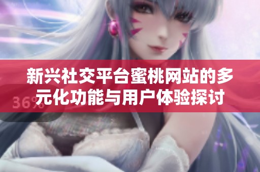 新兴社交平台蜜桃网站的多元化功能与用户体验探讨