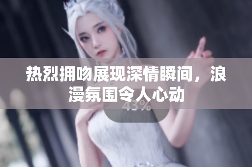 热烈拥吻展现深情瞬间，浪漫氛围令人心动