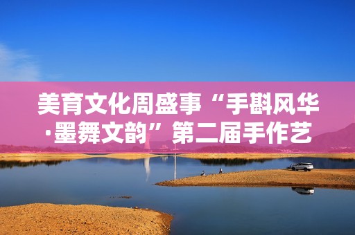 美育文化周盛事“手斟风华·墨舞文韵”第二届手作艺术节精彩开启
