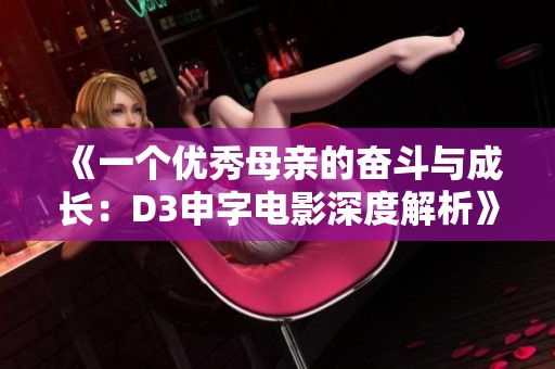 《一个优秀母亲的奋斗与成长：D3申字电影深度解析》