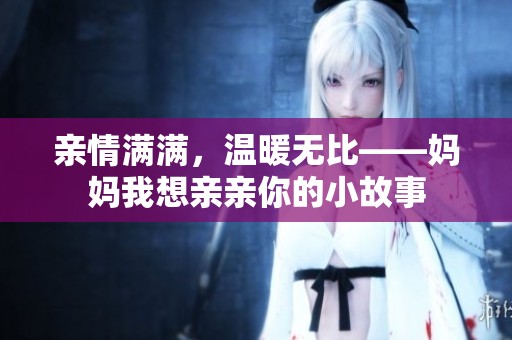 亲情满满，温暖无比——妈妈我想亲亲你的小故事