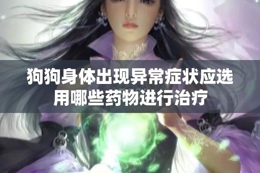狗狗身体出现异常症状应选用哪些药物进行治疗