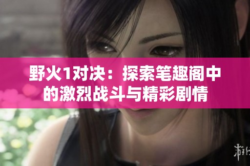 野火1对决：探索笔趣阁中的激烈战斗与精彩剧情