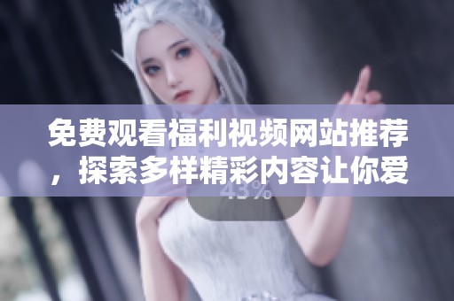 免费观看福利视频网站推荐，探索多样精彩内容让你爱不释手