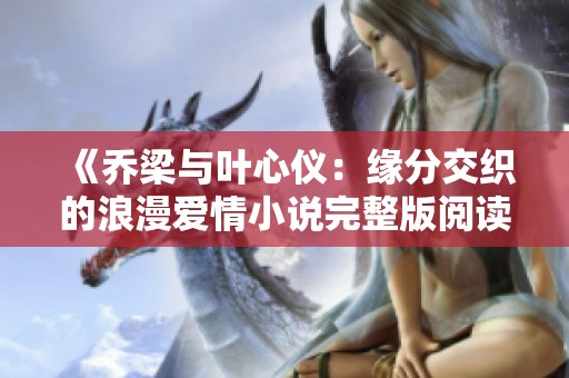 《乔梁与叶心仪：缘分交织的浪漫爱情小说完整版阅读》