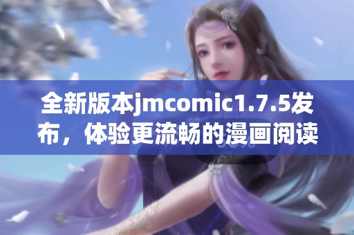 全新版本jmcomic1.7.5发布，体验更流畅的漫画阅读乐趣
