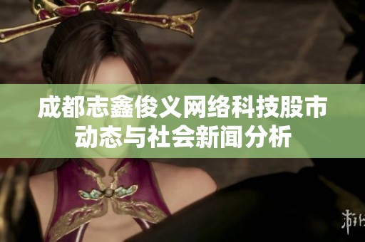 成都志鑫俊义网络科技股市动态与社会新闻分析