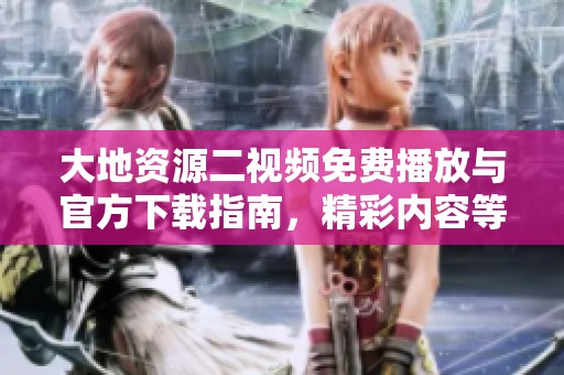 大地资源二视频免费播放与官方下载指南，精彩内容等你来发现