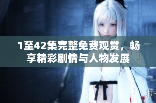 1至42集完整免费观赏，畅享精彩剧情与人物发展