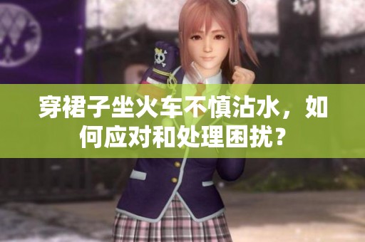 穿裙子坐火车不慎沾水，如何应对和处理困扰？