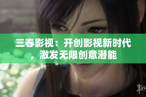 三春影视：开创影视新时代，激发无限创意潜能