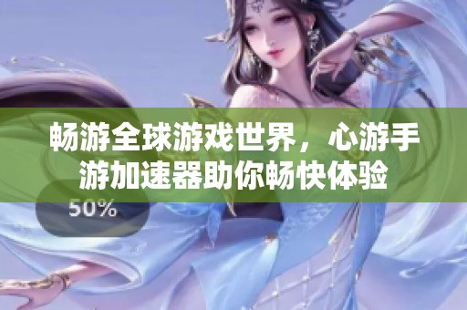 畅游全球游戏世界，心游手游加速器助你畅快体验