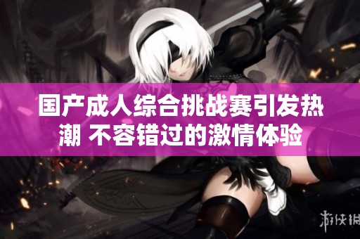国产成人综合挑战赛引发热潮 不容错过的激情体验
