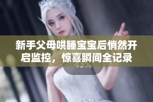 新手父母哄睡宝宝后悄然开启监控，惊喜瞬间全记录