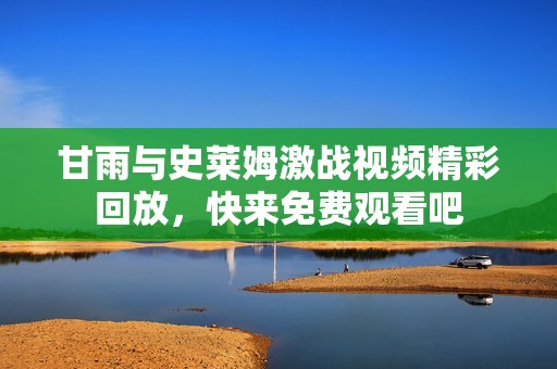 甘雨与史莱姆激战视频精彩回放，快来免费观看吧