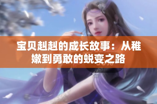宝贝赳赳的成长故事：从稚嫩到勇敢的蜕变之路