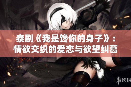 泰剧《我是馋你的身子》：情欲交织的爱恋与欲望纠葛的故事