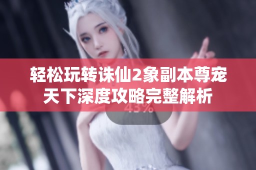 轻松玩转诛仙2象副本尊宠天下深度攻略完整解析