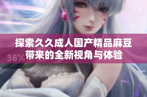 探索久久成人国产精品麻豆带来的全新视角与体验