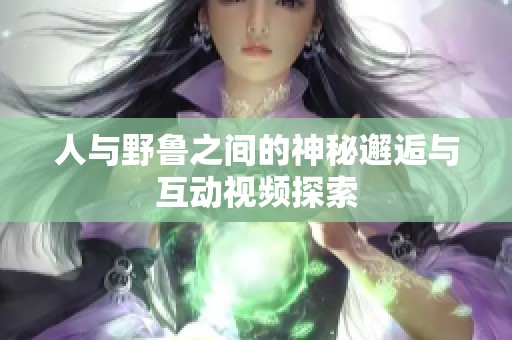 人与野鲁之间的神秘邂逅与互动视频探索
