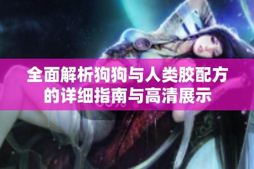 全面解析狗狗与人类胶配方的详细指南与高清展示