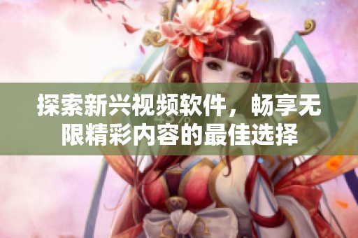探索新兴视频软件，畅享无限精彩内容的最佳选择