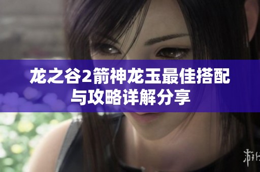 龙之谷2箭神龙玉最佳搭配与攻略详解分享