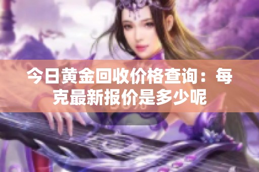 今日黄金回收价格查询：每克最新报价是多少呢