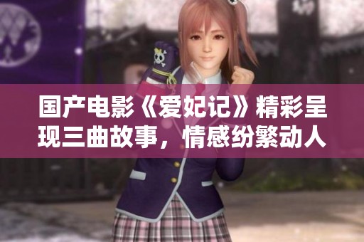 国产电影《爱妃记》精彩呈现三曲故事，情感纷繁动人
