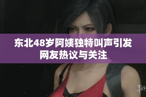 东北48岁阿姨独特叫声引发网友热议与关注