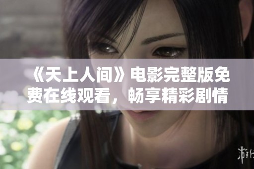 《天上人间》电影完整版免费在线观看，畅享精彩剧情与缠绵爱情