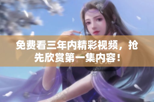 免费看三年内精彩视频，抢先欣赏第一集内容！